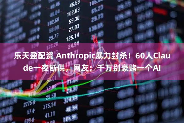 乐天盈配资 Anthropic暴力封杀！60人Claude一夜断供，网友：千万别豪赌一个AI