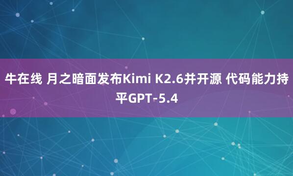 牛在线 月之暗面发布Kimi K2.6并开源 代码能力持平GPT-5.4