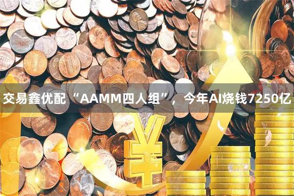 交易鑫优配 “AAMM四人组”,今年AI烧钱7250亿