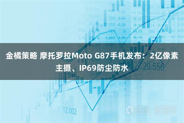 金橘策略 摩托罗拉Moto G87手机发布：2亿像素主摄、IP69防尘防水