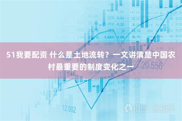 51我要配资 什么是土地流转?一文讲清楚中国农村最重要的制度变化之一