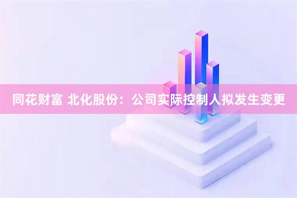 同花财富 北化股份：公司实际控制人拟发生变更
