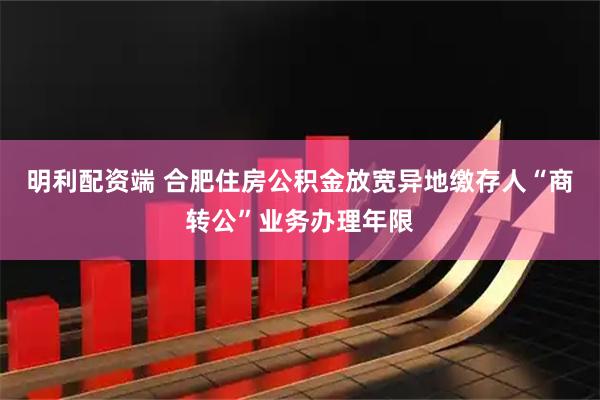 明利配资端 合肥住房公积金放宽异地缴存人“商转公”业务办理年限