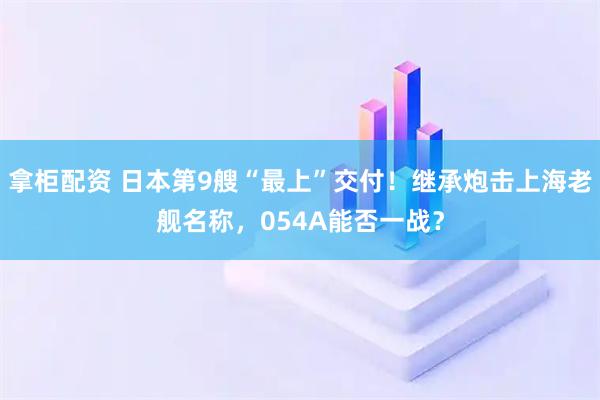拿柜配资 日本第9艘“最上”交付！继承炮击上海老舰名称，054A能否一战？