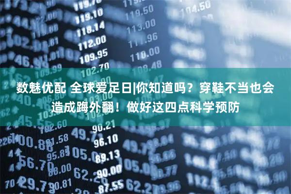 数魅优配 全球爱足日|你知道吗？穿鞋不当也会造成踇外翻！做好这四点科学预防