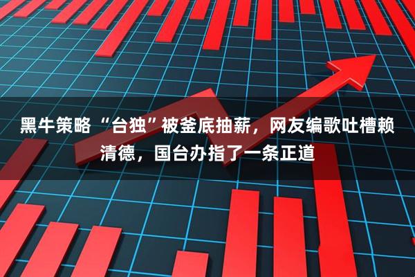黑牛策略 “台独”被釜底抽薪，网友编歌吐槽赖清德，国台办指了一条正道