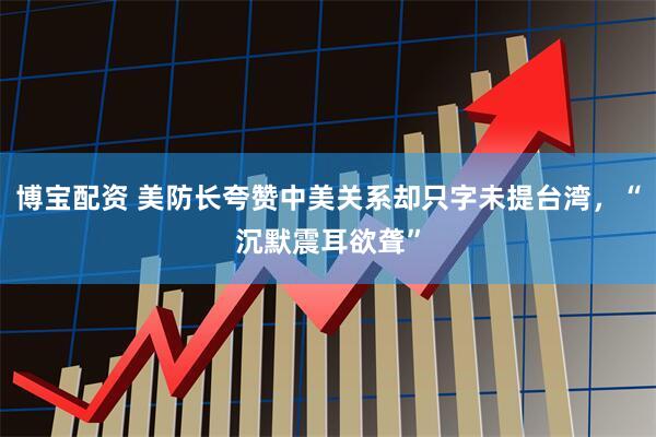 博宝配资 美防长夸赞中美关系却只字未提台湾，“沉默震耳欲聋”
