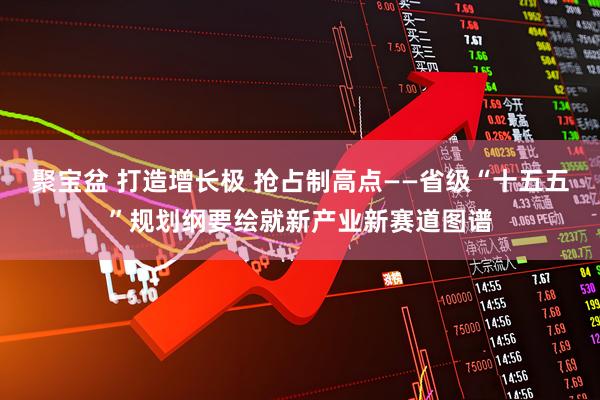 聚宝盆 打造增长极 抢占制高点——省级“十五五”规划纲要绘就新产业新赛道图谱