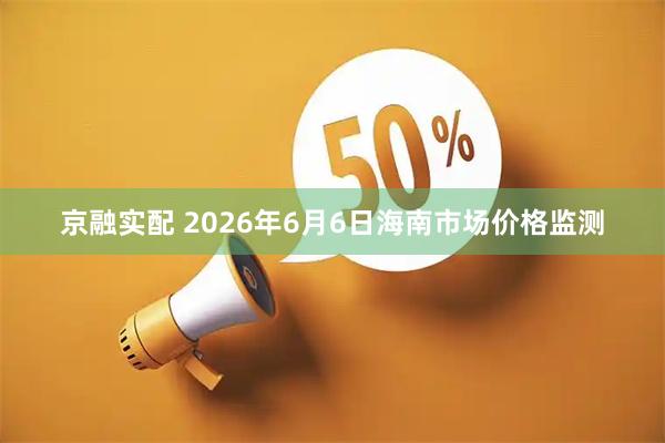 京融实配 2026年6月6日海南市场价格监测