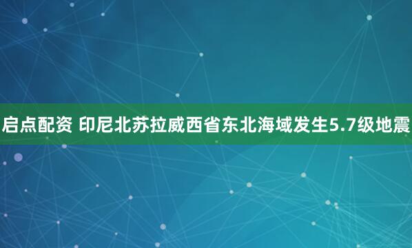 启点配资 印尼北苏拉威西省东北海域发生5.7级地震