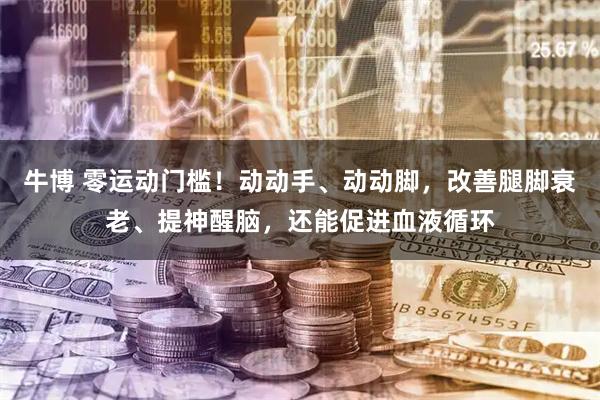 牛博 零运动门槛！动动手、动动脚，改善腿脚衰老、提神醒脑，还能促进血液循环