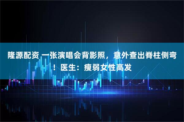 隆源配资 一张演唱会背影照，意外查出脊柱侧弯！医生：瘦弱女性高发