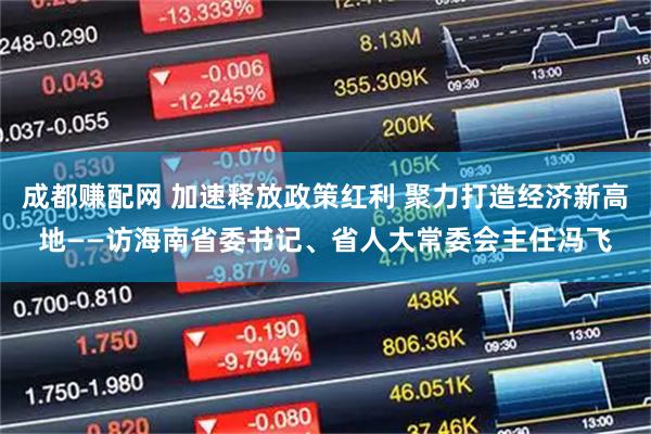 成都赚配网 加速释放政策红利 聚力打造经济新高地——访海南省委书记、省人大常委会主任冯飞