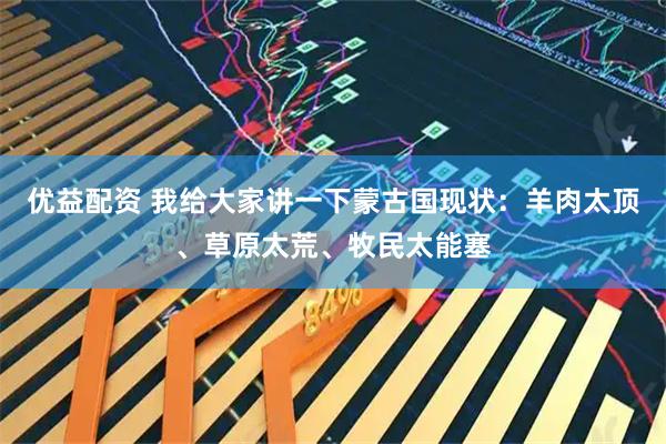 优益配资 我给大家讲一下蒙古国现状：羊肉太顶、草原太荒、牧民太能塞