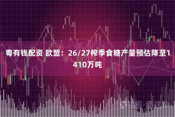 粤有钱配资 欧盟：26/27榨季食糖产量预估降至1410万吨