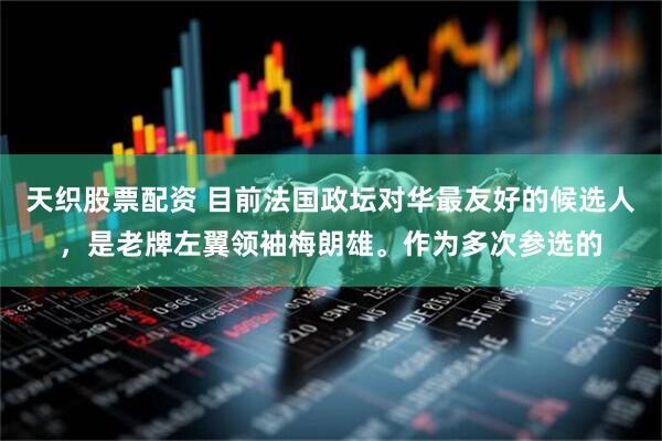 天织股票配资 目前法国政坛对华最友好的候选人，是老牌左翼领袖梅朗雄。作为多次参选的