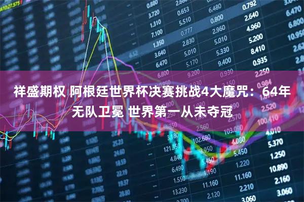 祥盛期权 阿根廷世界杯决赛挑战4大魔咒:64年无队卫冕 世界第一从未夺冠