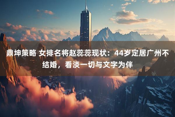 鼎坤策略 女排名将赵蕊蕊现状：44岁定居广州不结婚，看淡一切与文字为伴