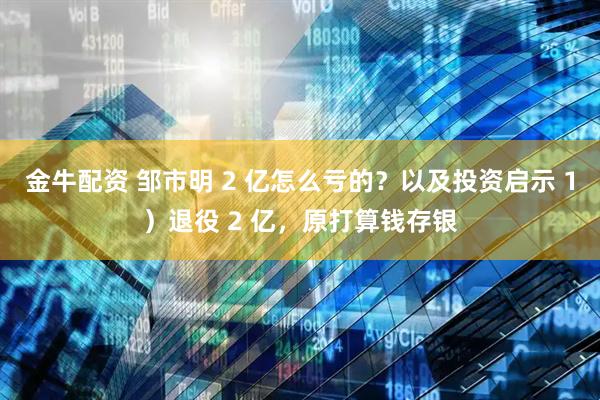 金牛配资 邹市明 2 亿怎么亏的？以及投资启示 1）退役 2 亿，原打算钱存银