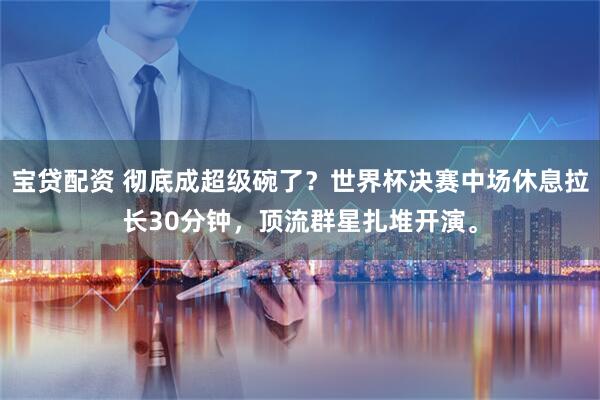 宝贷配资 彻底成超级碗了？世界杯决赛中场休息拉长30分钟，顶流群星扎堆开演。