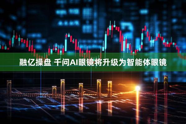 融亿操盘 千问AI眼镜将升级为智能体眼镜