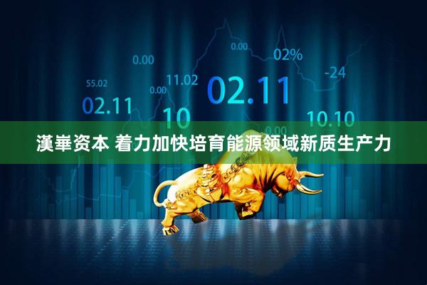 漢崋资本 着力加快培育能源领域新质生产力