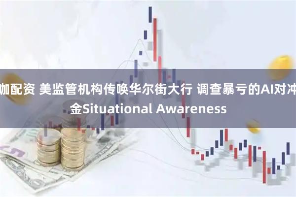 大咖配资 美监管机构传唤华尔街大行 调查暴亏的AI对冲基金Situational Awareness