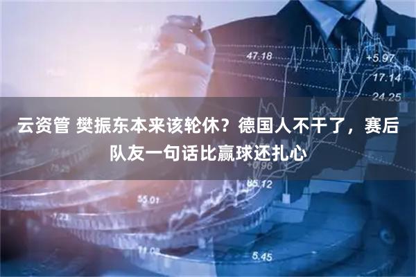 云资管 樊振东本来该轮休？德国人不干了，赛后队友一句话比赢球还扎心