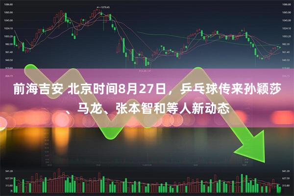 前海吉安 北京时间8月27日，乒乓球传来孙颖莎、马龙、张本智和等人新动态