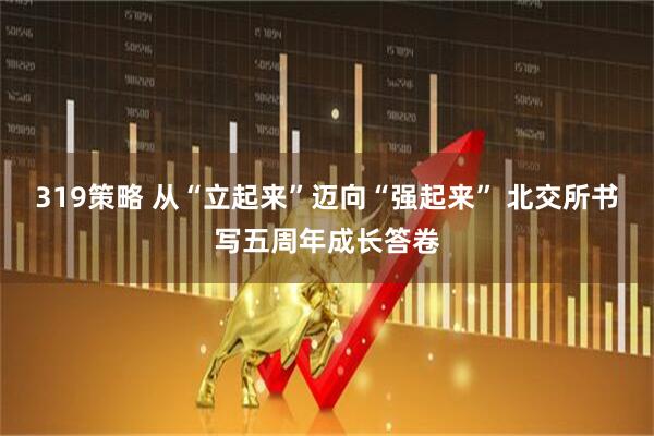 319策略 从“立起来”迈向“强起来” 北交所书写五周年成长答卷