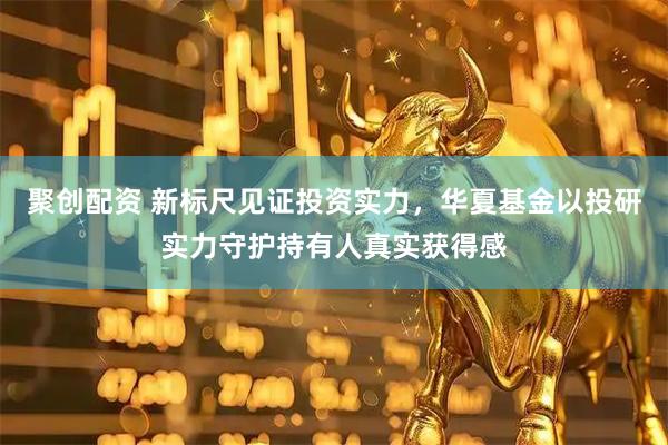 聚创配资 新标尺见证投资实力,华夏基金以投研实力守护持有人真实获得感